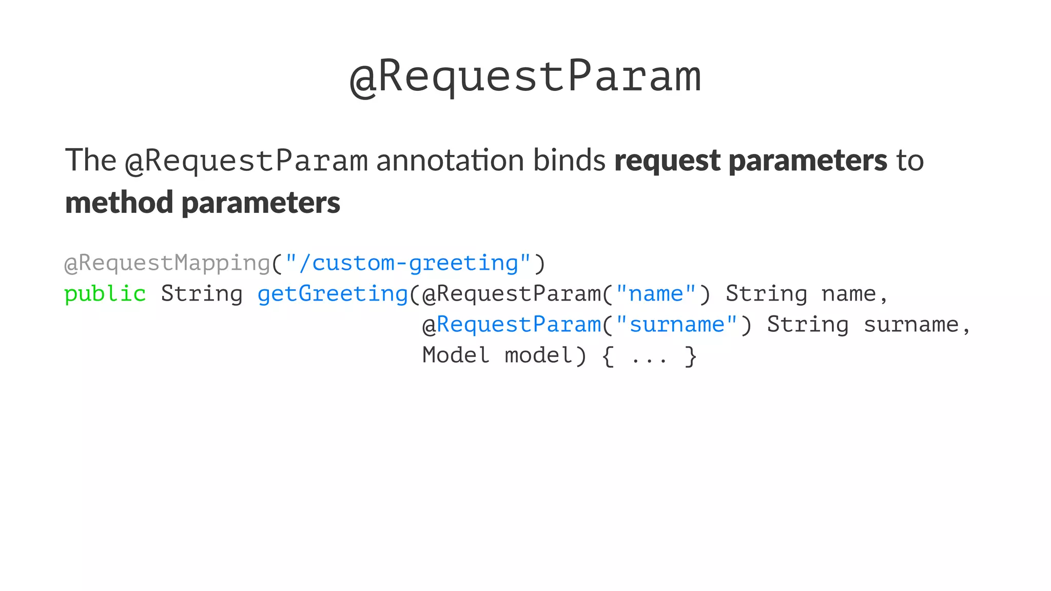 @RequestParam
The @RequestParam annota)on binds request parameters to
method parameters
@RequestMapping("/custom-greeting")
public String getGreeting(@RequestParam("name") String name,
@RequestParam("surname") String surname,
Model model) { ... }
 