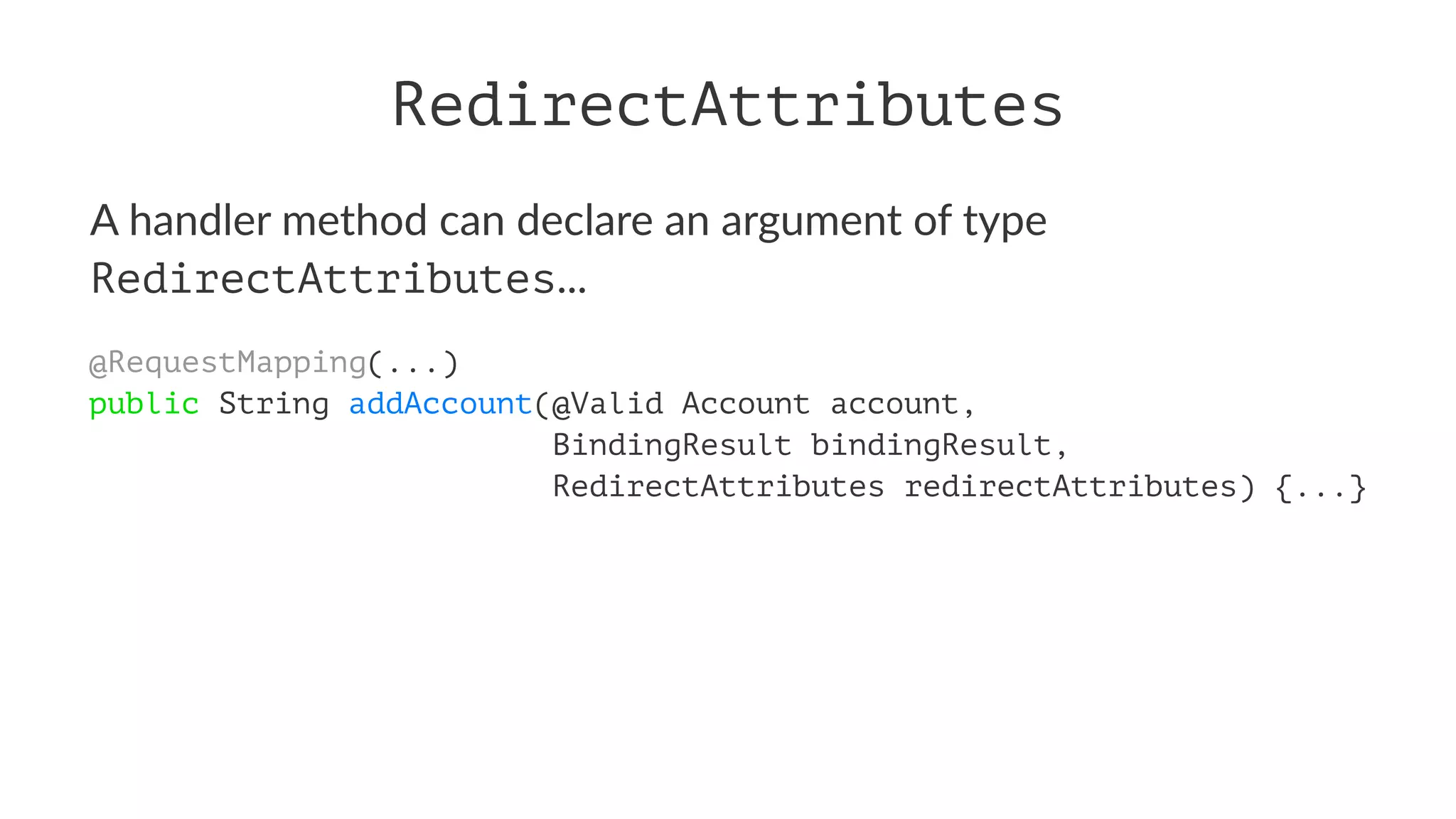 RedirectAttributes
A handler method can declare an argument of type
RedirectAttributes...
@RequestMapping(...)
public String addAccount(@Valid Account account,
BindingResult bindingResult,
RedirectAttributes redirectAttributes) {...}
 
