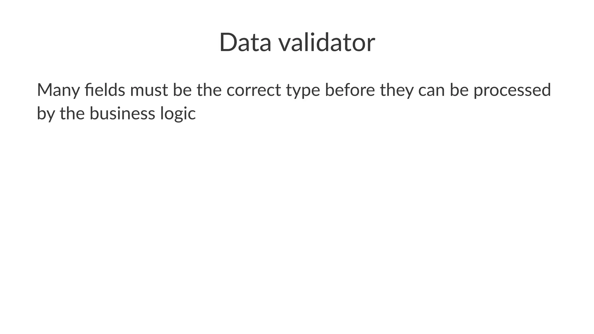 Data validator
Many ﬁelds must be the correct type before they can be processed
by the business logic
 