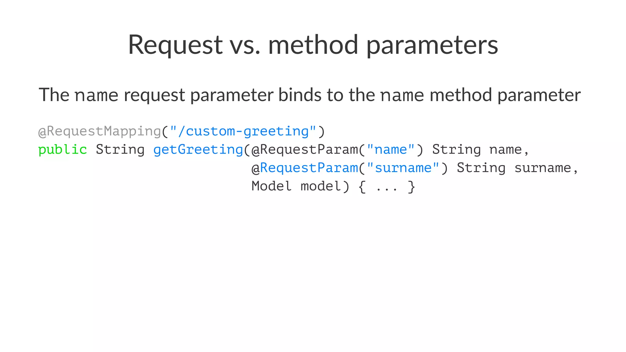 Request vs. method parameters
The name request parameter binds to the name method parameter
@RequestMapping("/custom-greeting")
public String getGreeting(@RequestParam("name") String name,
@RequestParam("surname") String surname,
Model model) { ... }
 