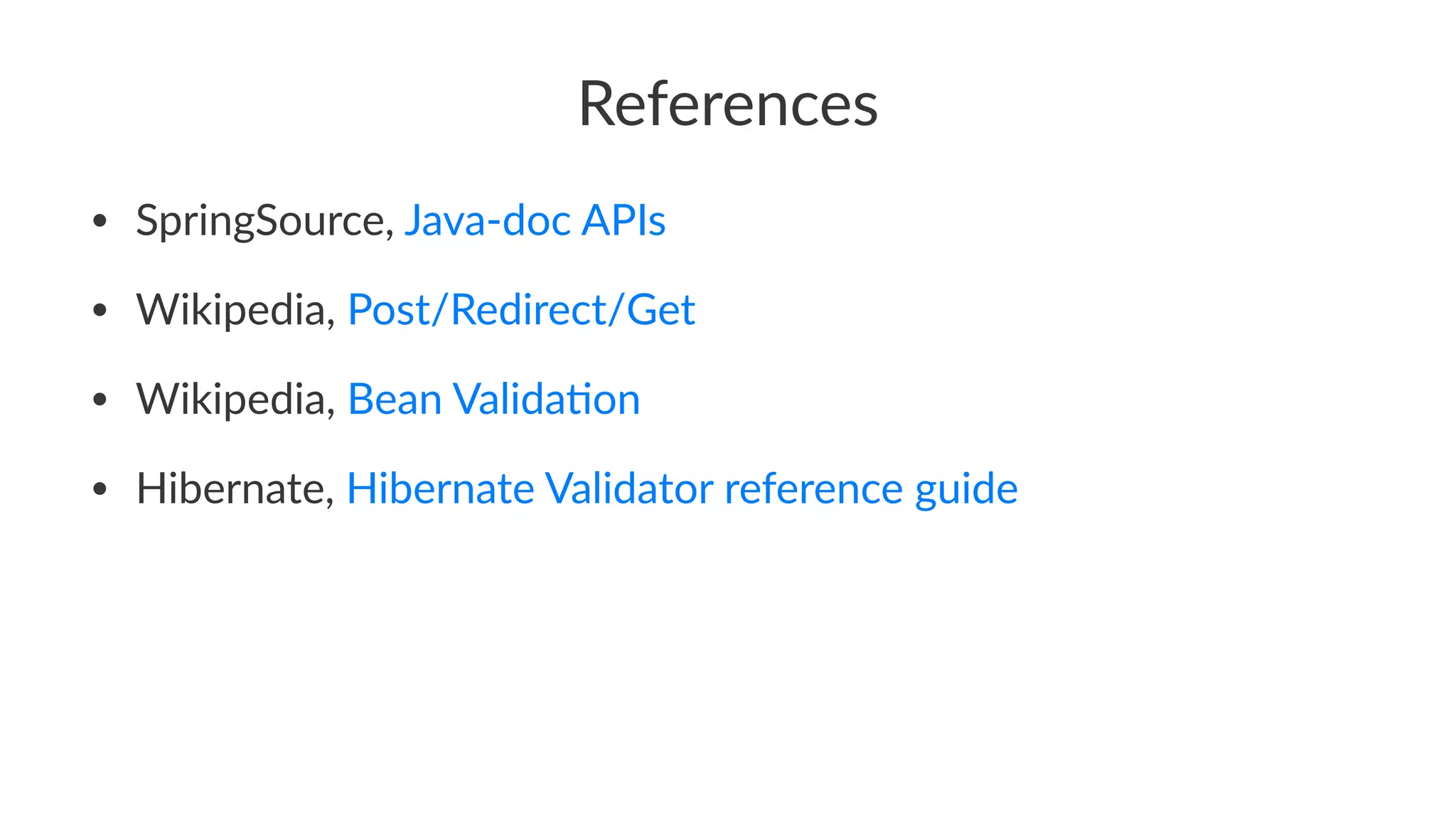 References
• SpringSource, Java-doc APIs
• Wikipedia, Post/Redirect/Get
• Wikipedia, Bean Valida@on
• Hibernate, Hibernate Validator reference guide
 