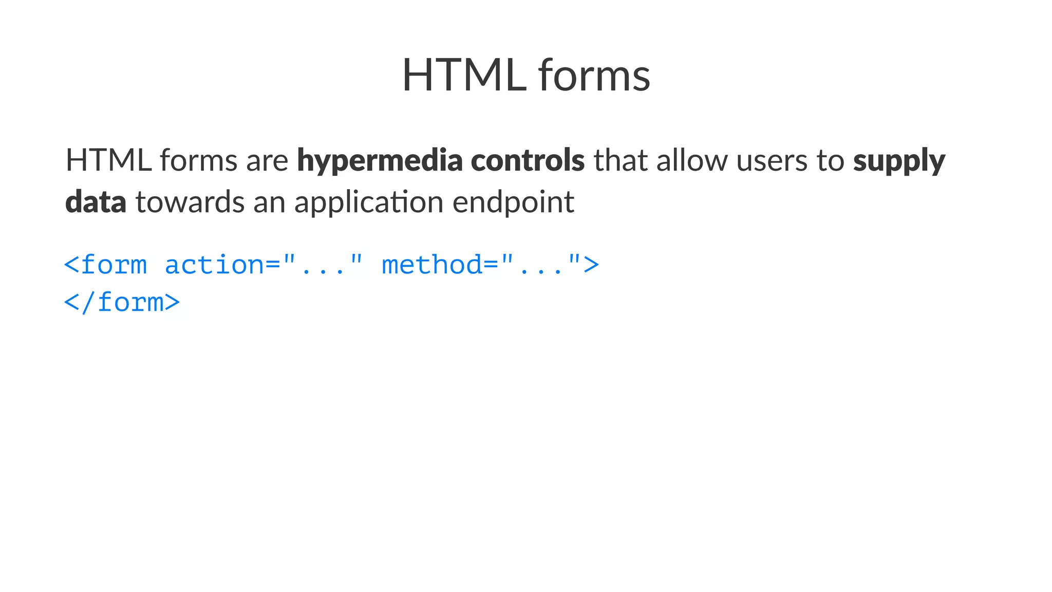 HTML forms
HTML forms are hypermedia controls that allow users to supply
data towards an applica7on endpoint
<form action="..." method="...">
</form>
 