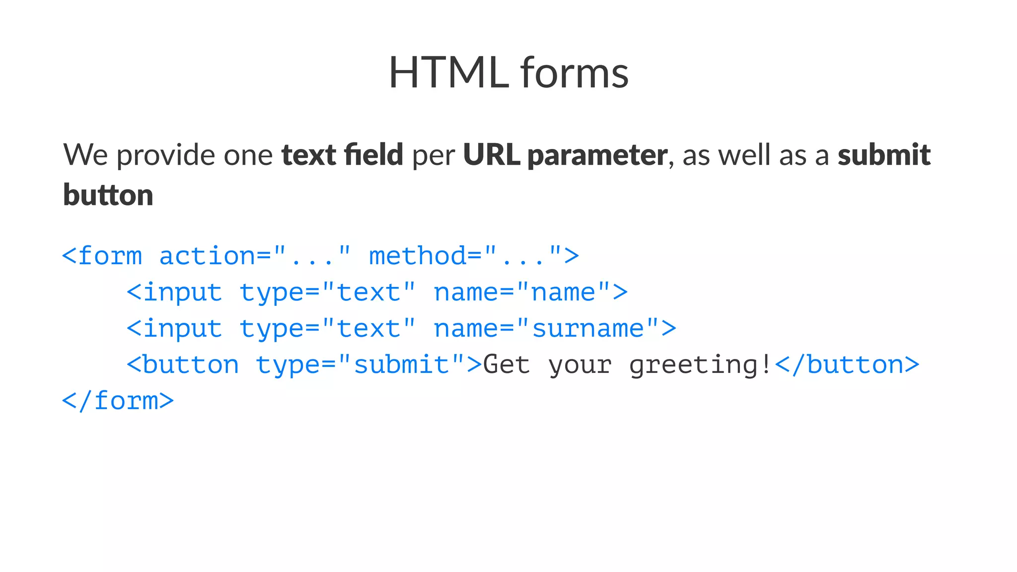 HTML forms
We provide one text ﬁeld per URL parameter, as well as a submit
bu3on
<form action="..." method="...">
<input type="text" name="name">
<input type="text" name="surname">
<button type="submit">Get your greeting!</button>
</form>
 
