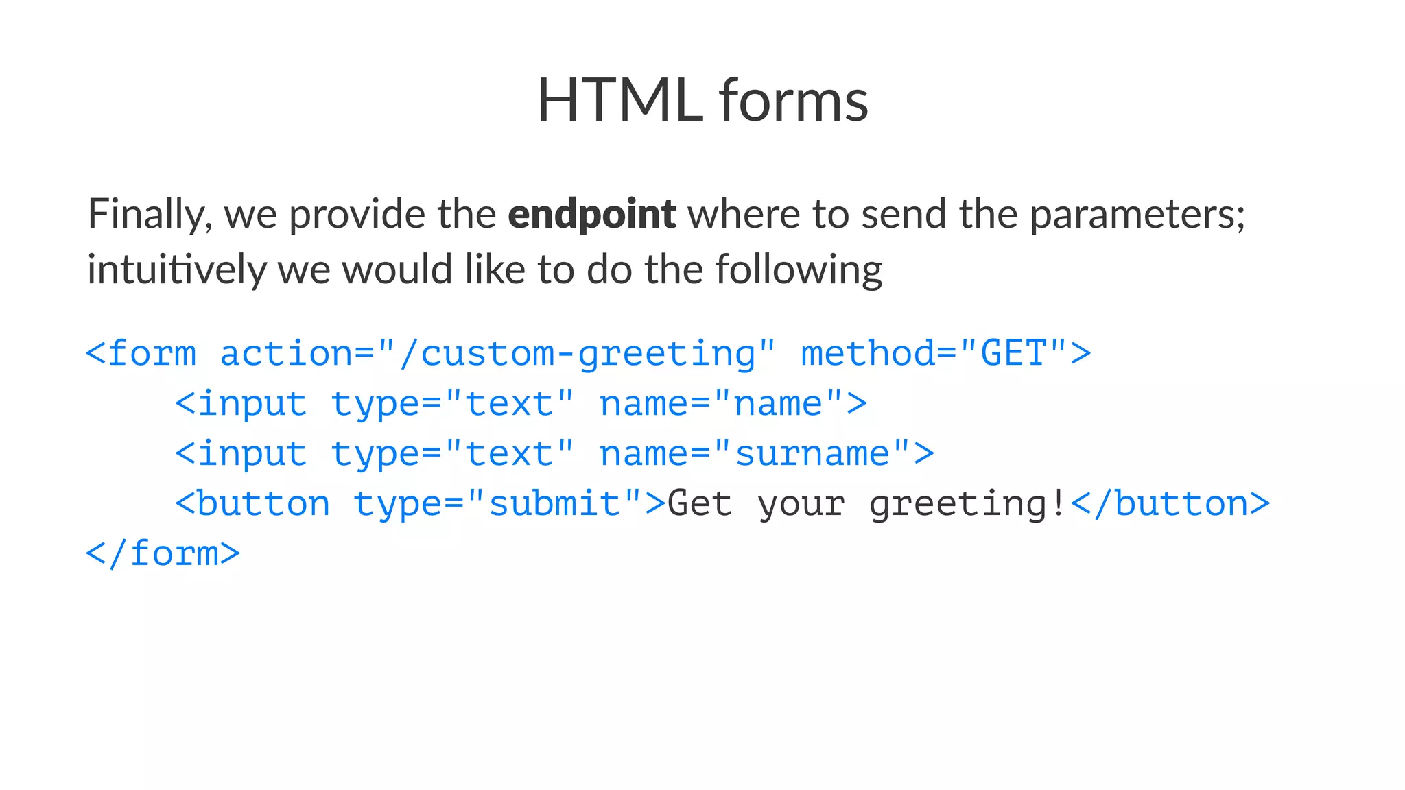HTML forms
Finally, we provide the endpoint where to send the parameters;
intui6vely we would like to do the following
<form action="/custom-greeting" method="GET">
<input type="text" name="name">
<input type="text" name="surname">
<button type="submit">Get your greeting!</button>
</form>
 