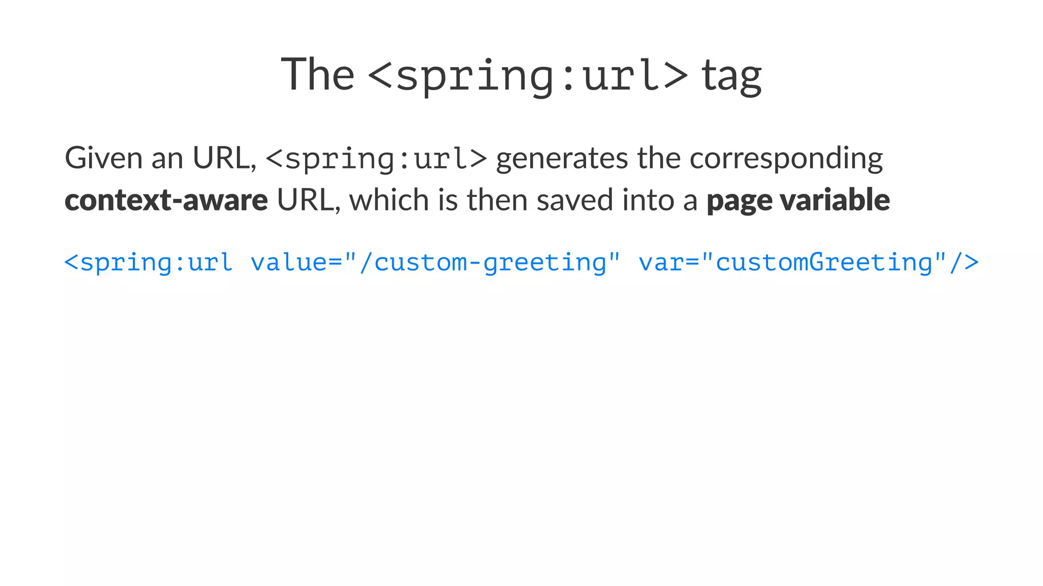 The <spring:url> tag
Given an URL, <spring:url> generates the corresponding
context-aware URL, which is then saved into a page variable
<spring:url value="/custom-greeting" var="customGreeting"/>
 