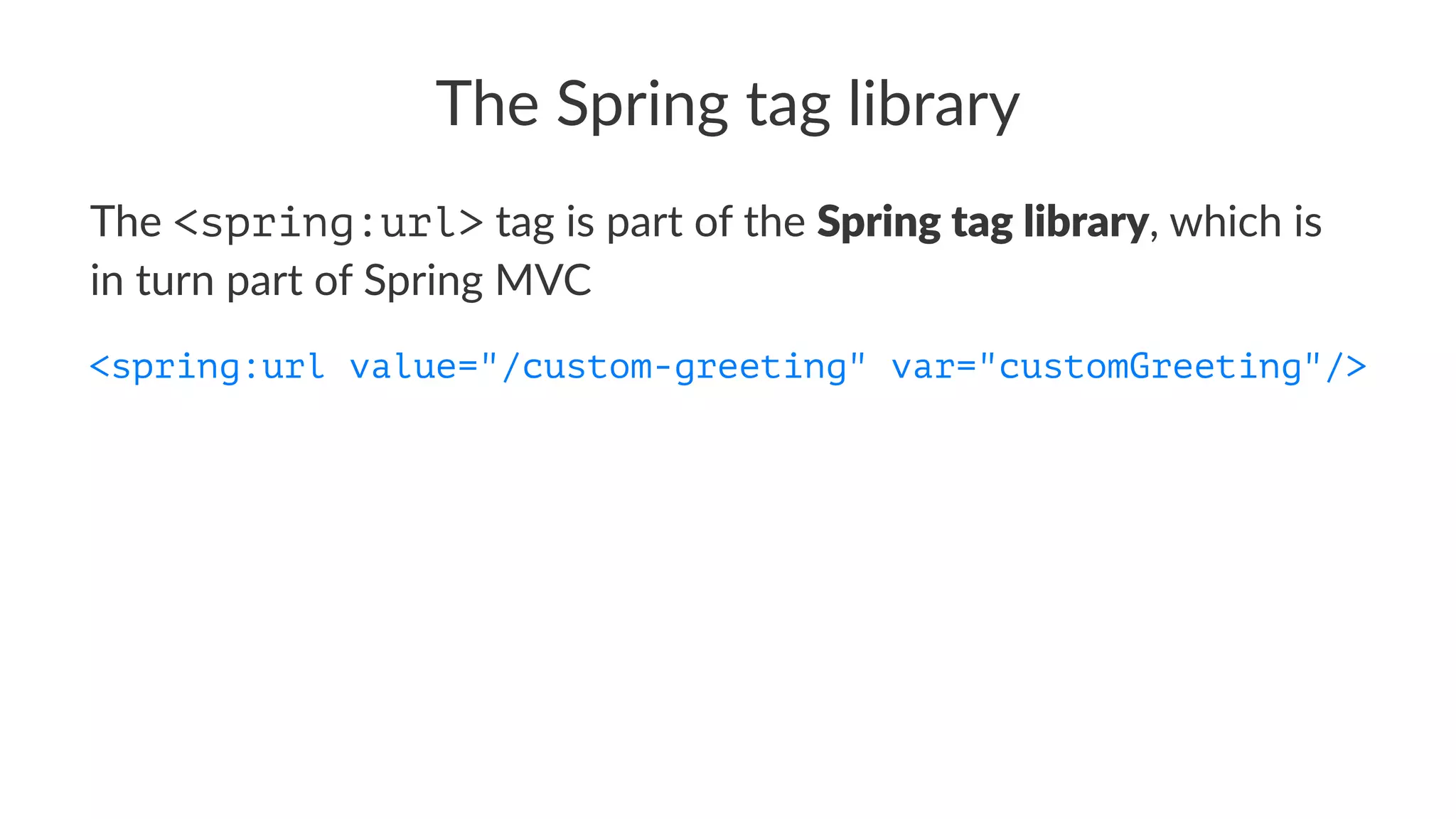 The Spring tag library
The <spring:url> tag is part of the Spring tag library, which is
in turn part of Spring MVC
<spring:url value="/custom-greeting" var="customGreeting"/>
 