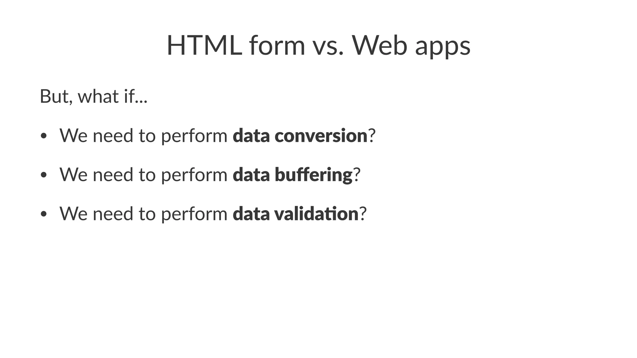 HTML form vs. Web apps
But, what if...
• We need to perform data conversion?
• We need to perform data buﬀering?
• We need to perform data valida2on?
 