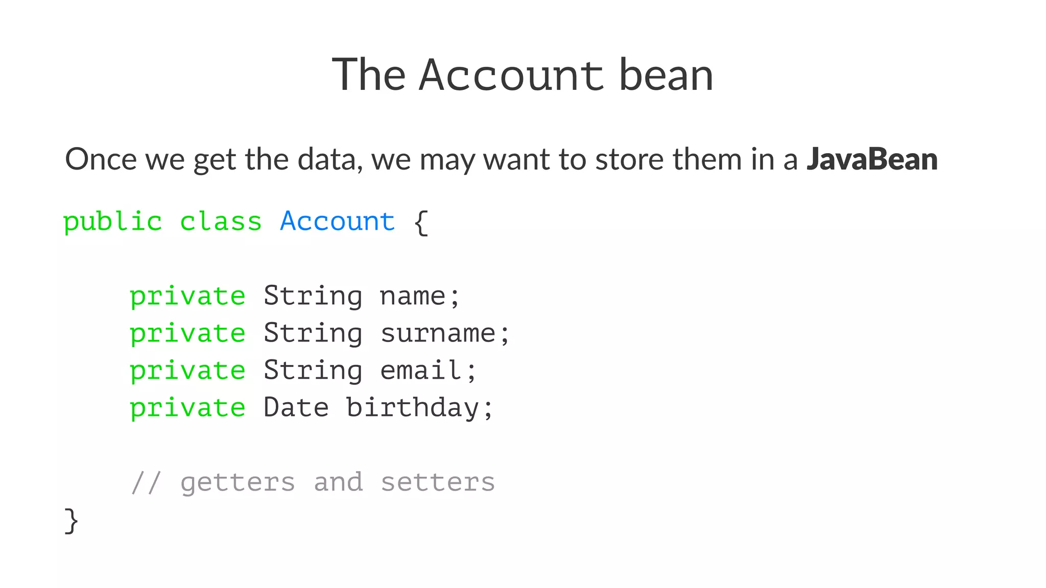 The Account bean
Once we get the data, we may want to store them in a JavaBean
public class Account {
private String name;
private String surname;
private String email;
private Date birthday;
// getters and setters
}
 