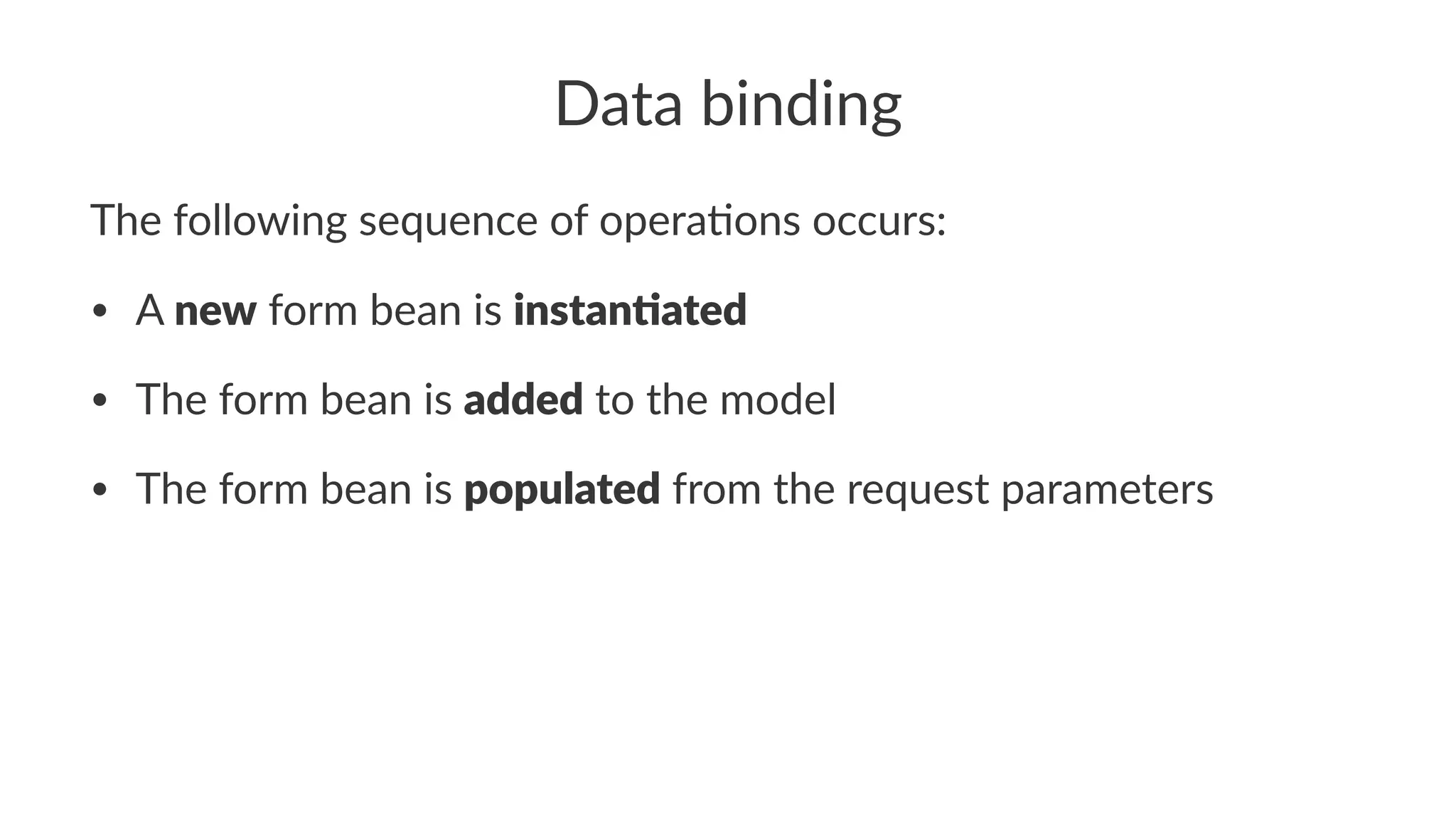 Data binding
The following sequence of opera3ons occurs:
• A new form bean is instan(ated
• The form bean is added to the model
• The form bean is populated from the request parameters
 