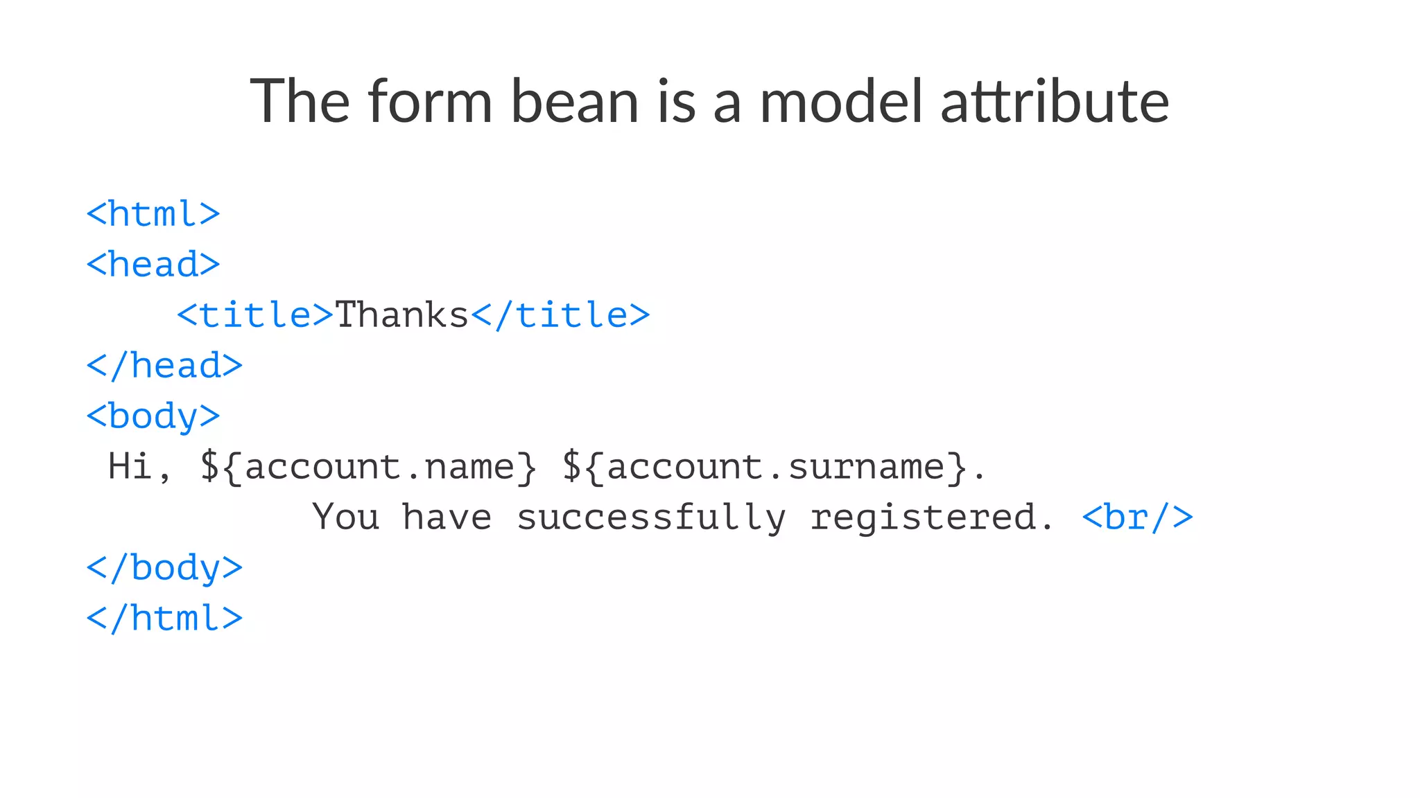 The form bean is a model a0ribute
<html>
<head>
<title>Thanks</title>
</head>
<body>
Hi, ${account.name} ${account.surname}.
You have successfully registered. <br/>
</body>
</html>
 