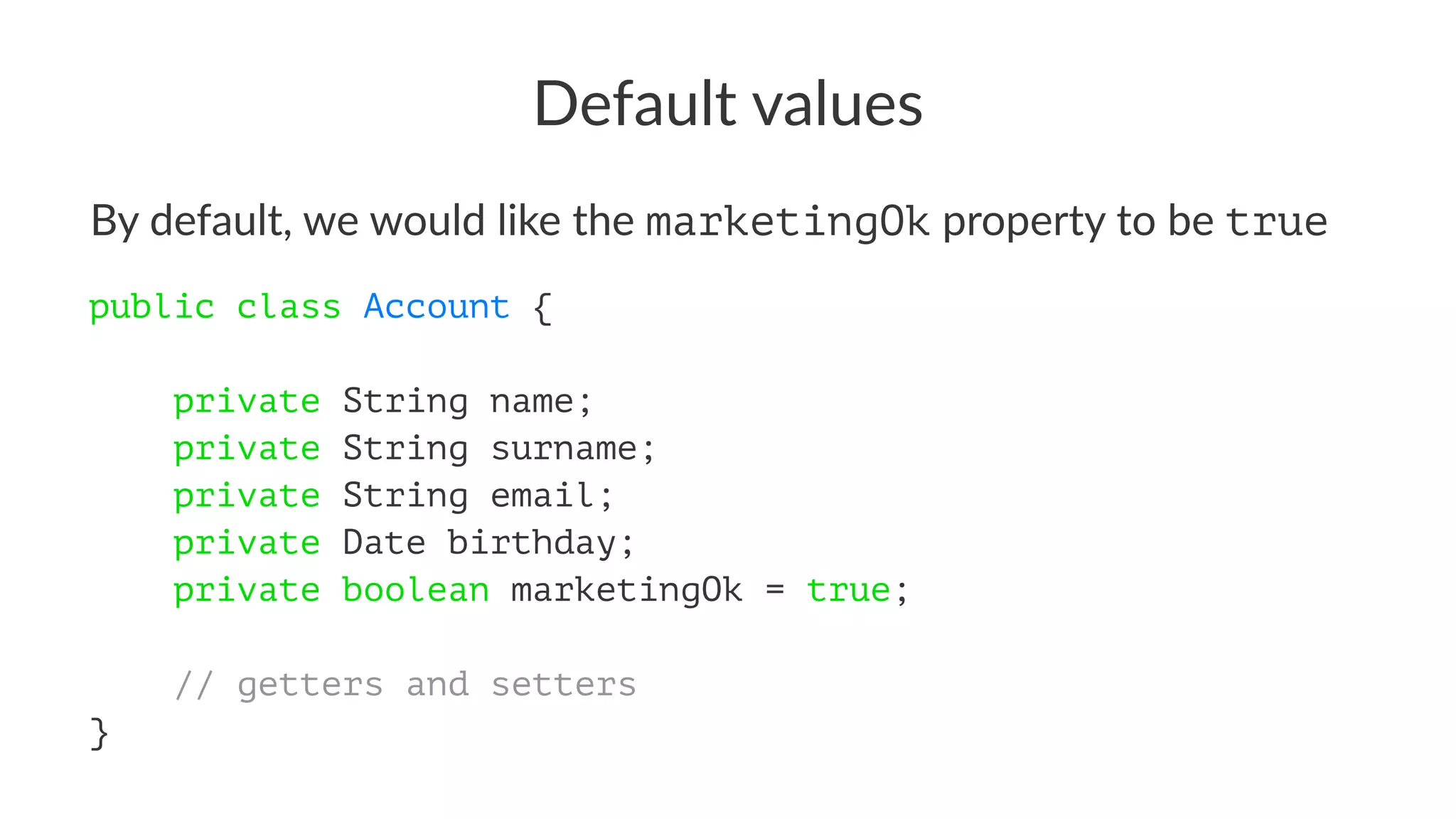 Default values
By default, we would like the marketingOk property to be true
public class Account {
private String name;
private String surname;
private String email;
private Date birthday;
private boolean marketingOk = true;
// getters and setters
}
 