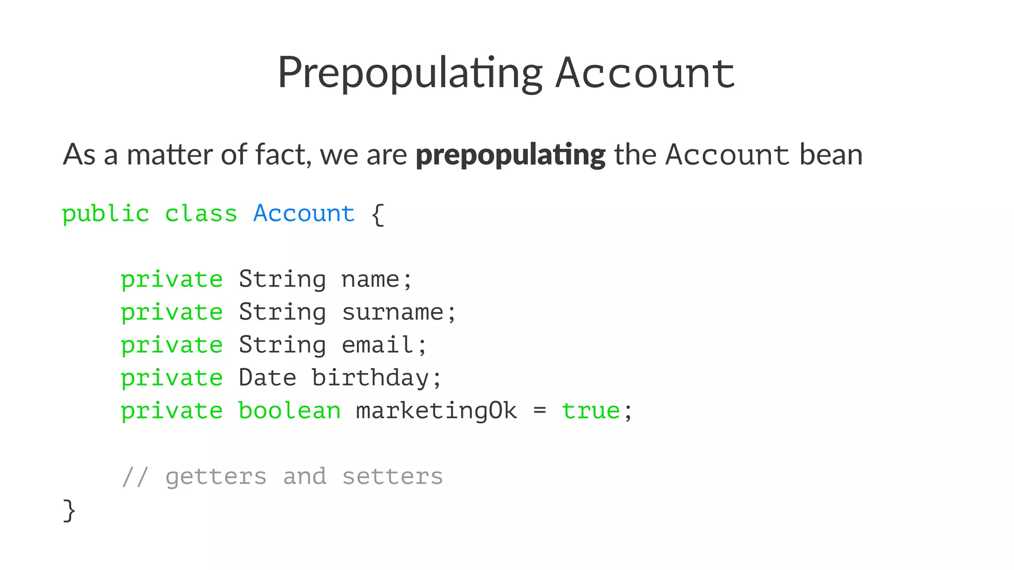 Prepopula)ng Account
As a ma&er of fact, we are prepopula(ng the Account bean
public class Account {
private String name;
private String surname;
private String email;
private Date birthday;
private boolean marketingOk = true;
// getters and setters
}
 