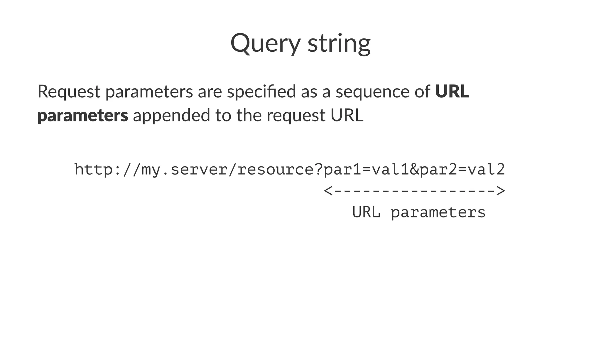Query string
Request parameters are speciﬁed as a sequence of URL
parameters appended to the request URL
http://my.server/resource?par1=val1&par2=val2
<----------------->
URL parameters
 