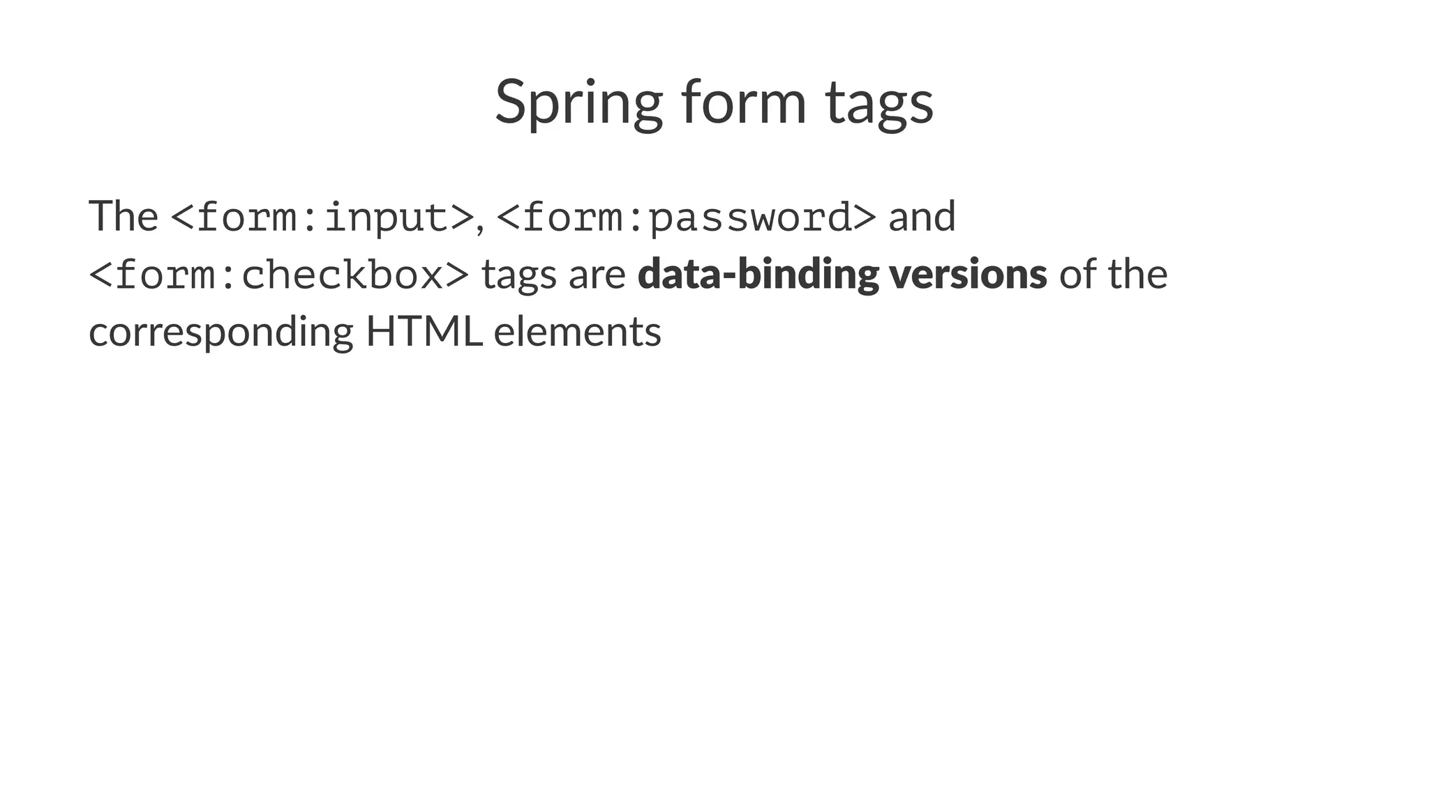 Spring form tags
The <form:input>, <form:password> and
<form:checkbox> tags are data-binding versions of the
corresponding HTML elements
 
