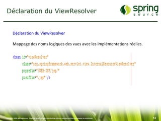 Déclaration du ViewResolver


         Déclaration du ViewResolver

         Mappage des noms logiques des vues avec les implémentations réelles.




Copyright 2008 SpringSource. Copying, publishing or distributing without express written permission is prohibited.   12
 