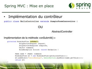 Spring MVC : Mise en place

 • Implémentation du contrôleur

                                                                               OU
                                                                                                               AbstractController

 Implémentation de la méthode «onSubmitl() »




Copyright 2008 SpringSource. Copying, publishing or distributing without express written permission is prohibited.                  15
 