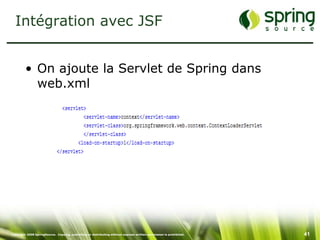 Intégration avec JSF


         • On ajoute la Servlet de Spring dans
           web.xml




Copyright 2008 SpringSource. Copying, publishing or distributing without express written permission is prohibited.   41
 