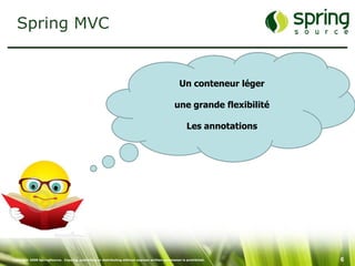 Spring MVC


                                                                                                  Un conteneur léger

                                                                                                une grande flexibilité

                                                                                                       Les annotations




Copyright 2008 SpringSource. Copying, publishing or distributing without express written permission is prohibited.       6
 