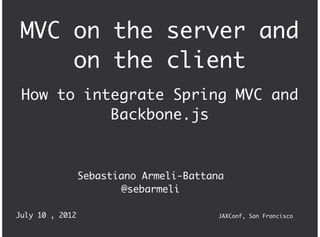 MVC on the server and
     on the client
 How to integrate Spring MVC and
           Backbone.js



                 Sebastiano Armeli-Battana
                         @sebarmeli

July 10 , 2012                           JAXConf, San Francisco
 