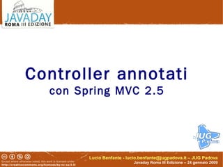 Controller annotati
  con Spring MVC 2.5




        Lucio Benfante - lucio.benfante@jugpadova.it – JUG Padova
                           Javaday Roma III Edizione – 24 gennaio 2009
 