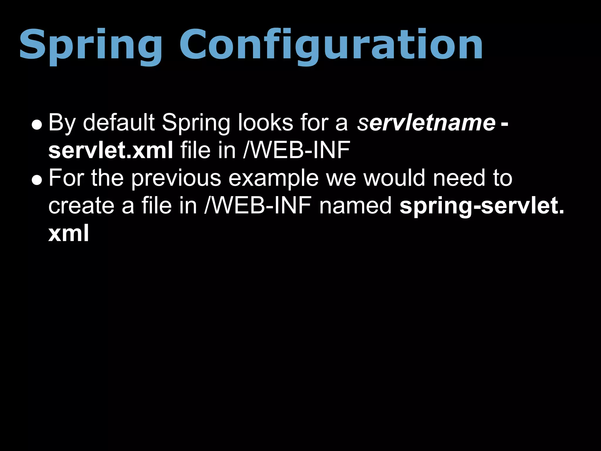 Spring Configuration
 By default Spring looks for a servletname -
 servlet.xml file in /WEB-INF
 For the previous example we would need to
 create a file in /WEB-INF named spring-servlet.
 xml
 