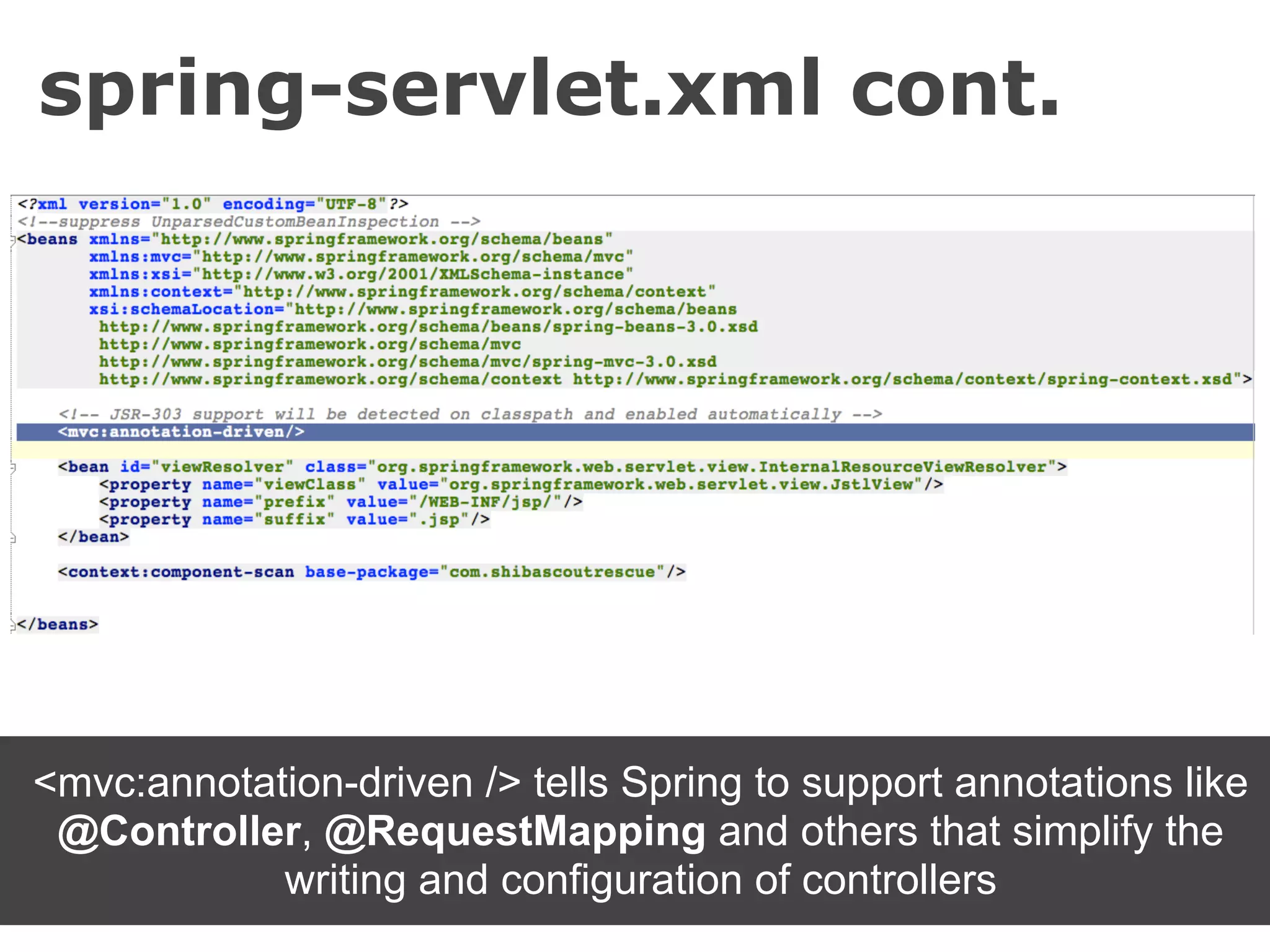 spring-servlet.xml cont.




<mvc:annotation-driven /> tells Spring to support annotations like
 @Controller, @RequestMapping and others that simplify the
            writing and configuration of controllers
 