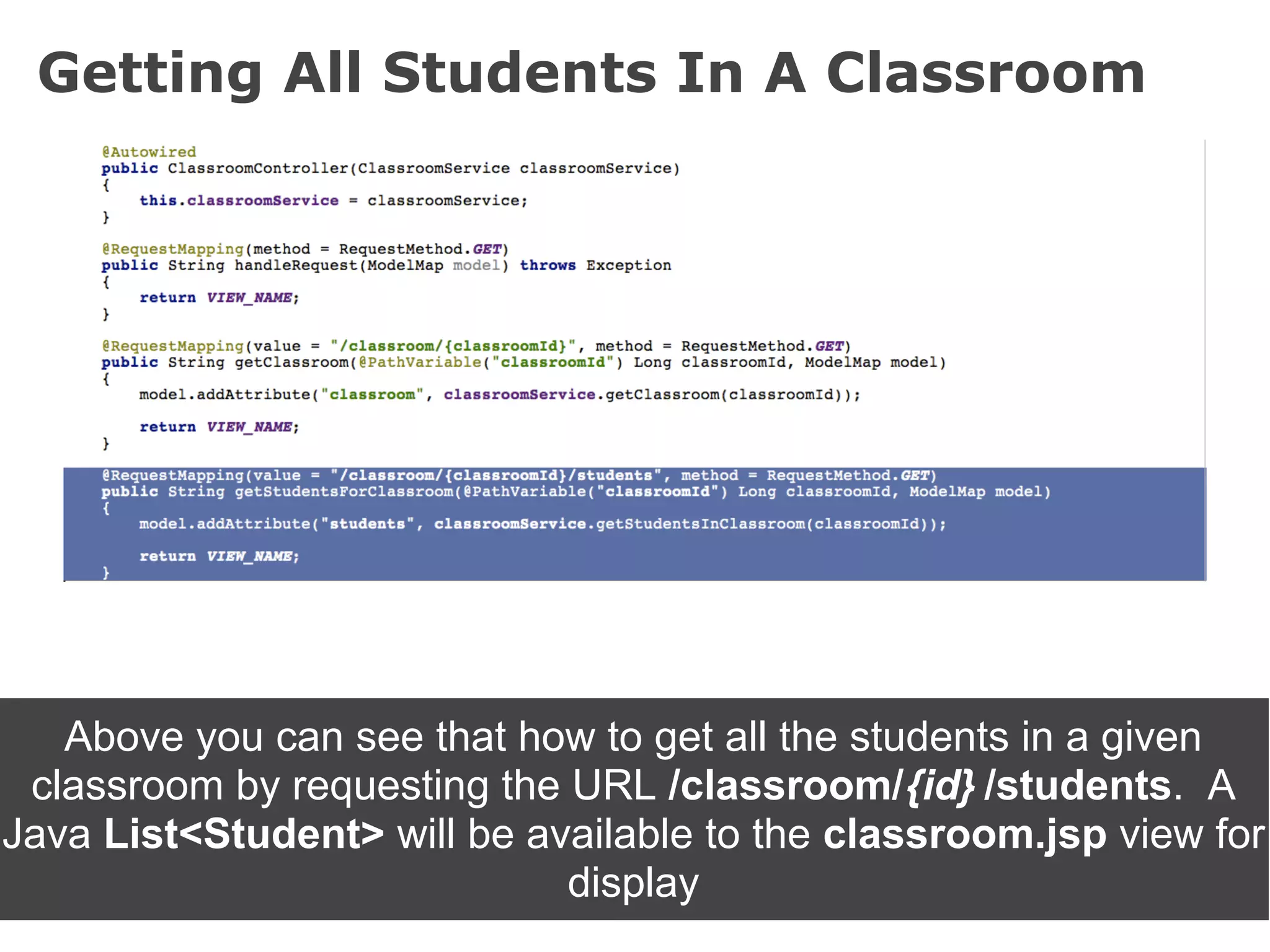 Getting All Students In A Classroom




   Above you can see that how to get all the students in a given
 classroom by requesting the URL /classroom/{id} /students. A
Java List<Student> will be available to the classroom.jsp view for
                             display
 