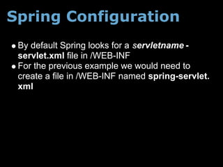 Spring Configuration
 By default Spring looks for a servletname -
 servlet.xml file in /WEB-INF
 For the previous example we would need to
 create a file in /WEB-INF named spring-servlet.
 xml
 