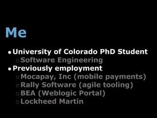 Me
University of Colorado PhD Student
  Software Engineering
Previously employment
  Mocapay, Inc (mobile payments)
  Rally Software (agile tooling)
  BEA (Weblogic Portal)
  Lockheed Martin
 