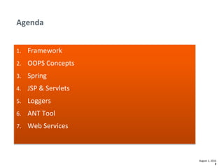1. Framework
2. OOPS Concepts
3. Spring
4. JSP & Servlets
5. Loggers
6. ANT Tool
7. Web Services
Agenda
2
August 1, 2016
 