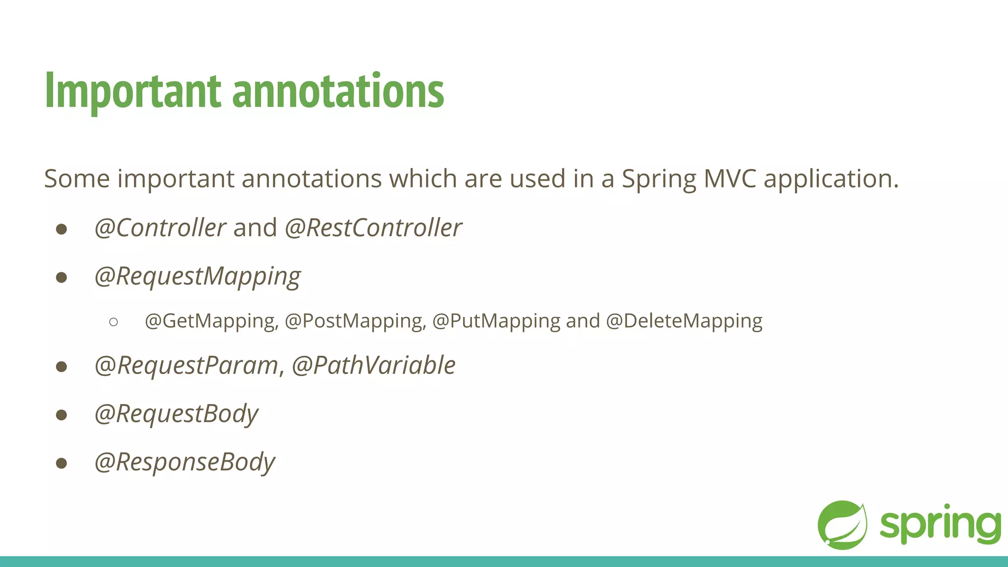Important annotations
Some important annotations which are used in a Spring MVC application.
● @Controller and @RestController
● @RequestMapping
○ @GetMapping, @PostMapping, @PutMapping and @DeleteMapping
● @RequestParam, @PathVariable
● @RequestBody
● @ResponseBody
 