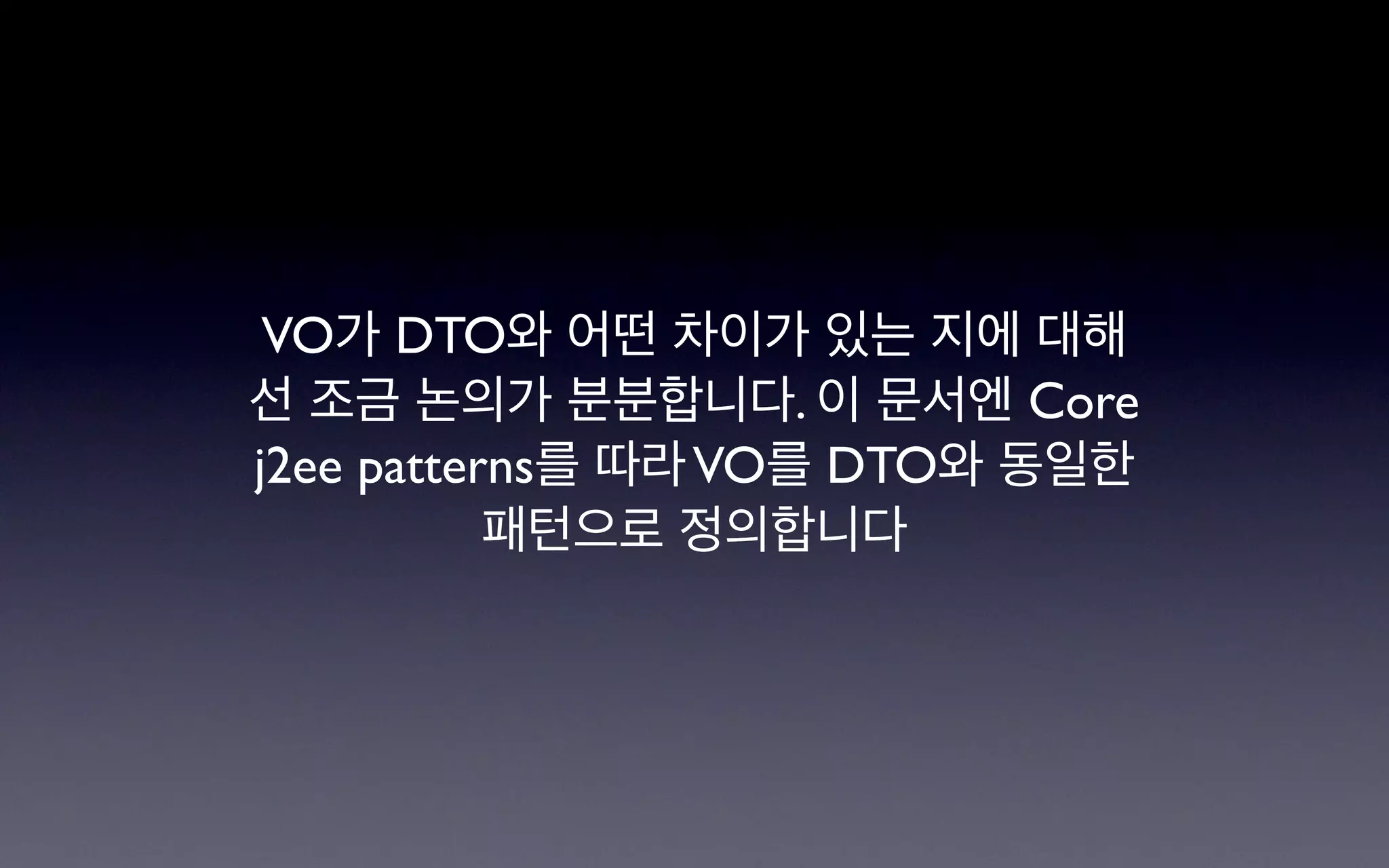 VO가 DTO와 어떤 차이가 있는 지에 대해
선 조금 논의가 분분합니다. 이 문서엔 Core
j2ee patterns를 따라 VO를 DTO와 동일한
           패턴으로 정의합니다
 