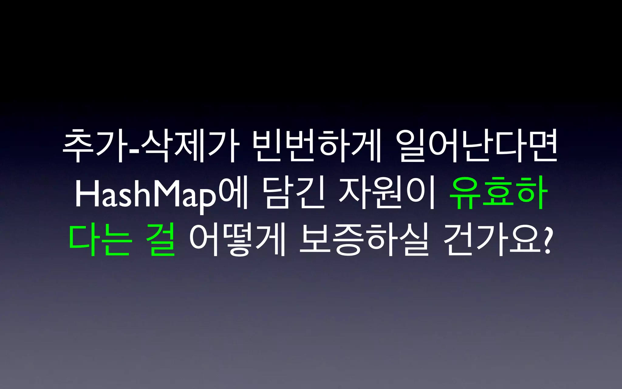 추가-삭제가 빈번하게 일어난다면
HashMap에 담긴 자원이 유효하
다는 걸 어떻게 보증하실 건가요?
 