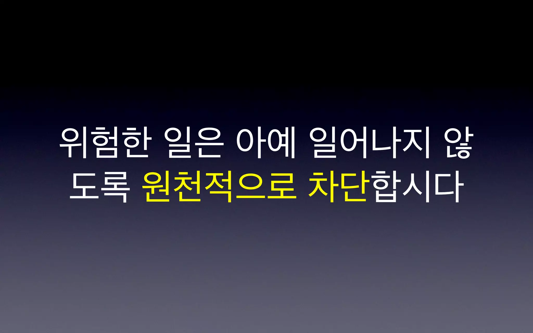 위험한 일은 아예 일어나지 않
도록 원천적으로 차단합시다
 