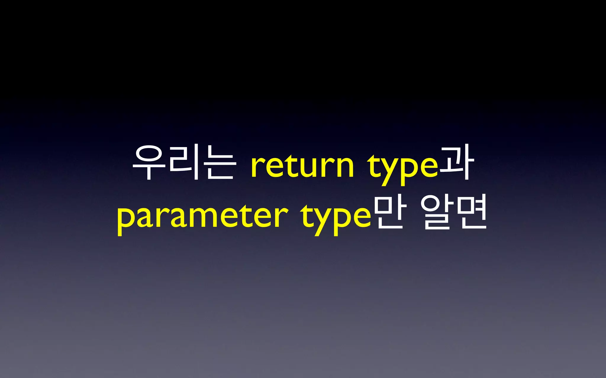 우리는 return type과
parameter type만 알면
 
