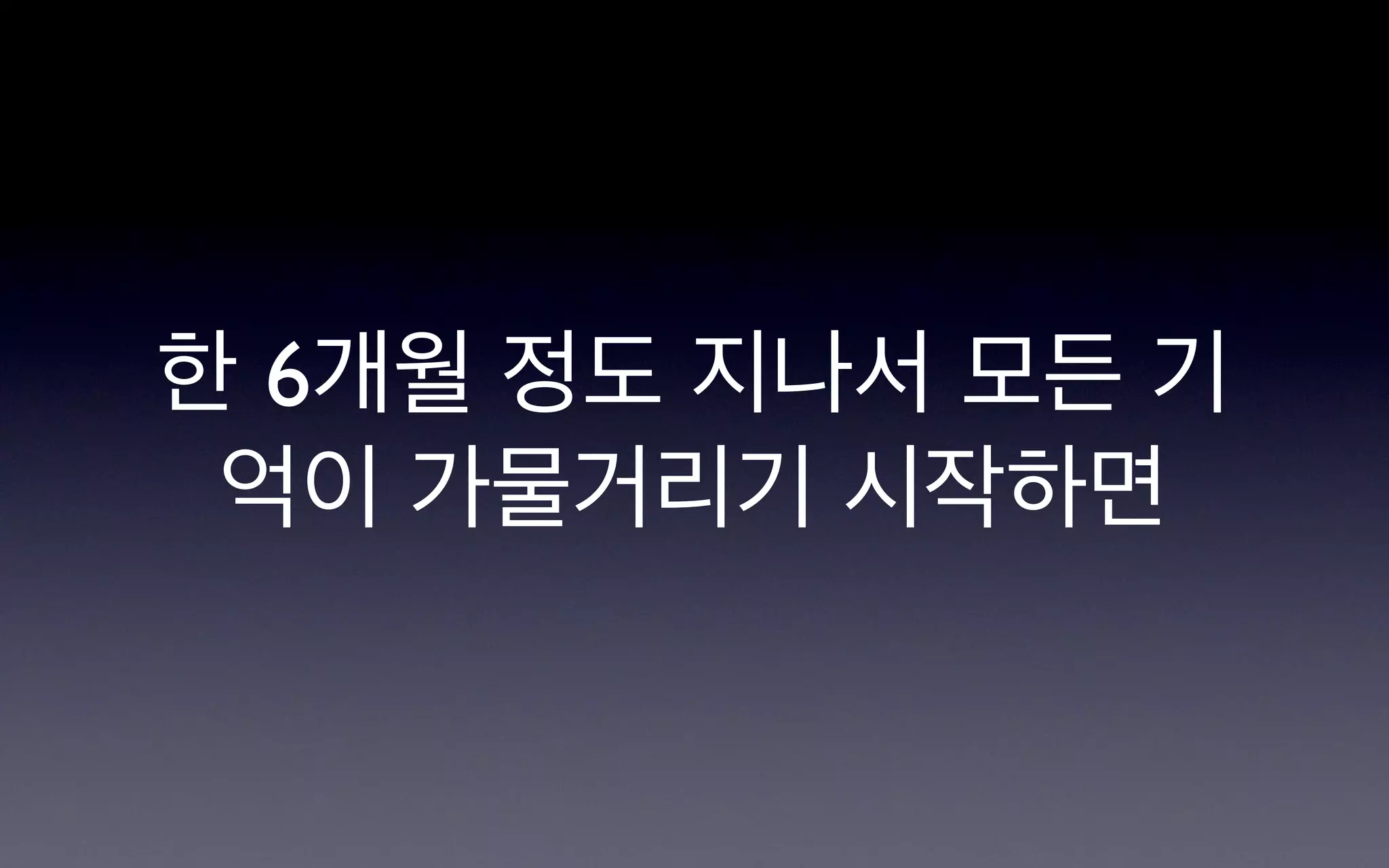 한 6개월 정도 지나서 모든 기
 억이 가물거리기 시작하면
 