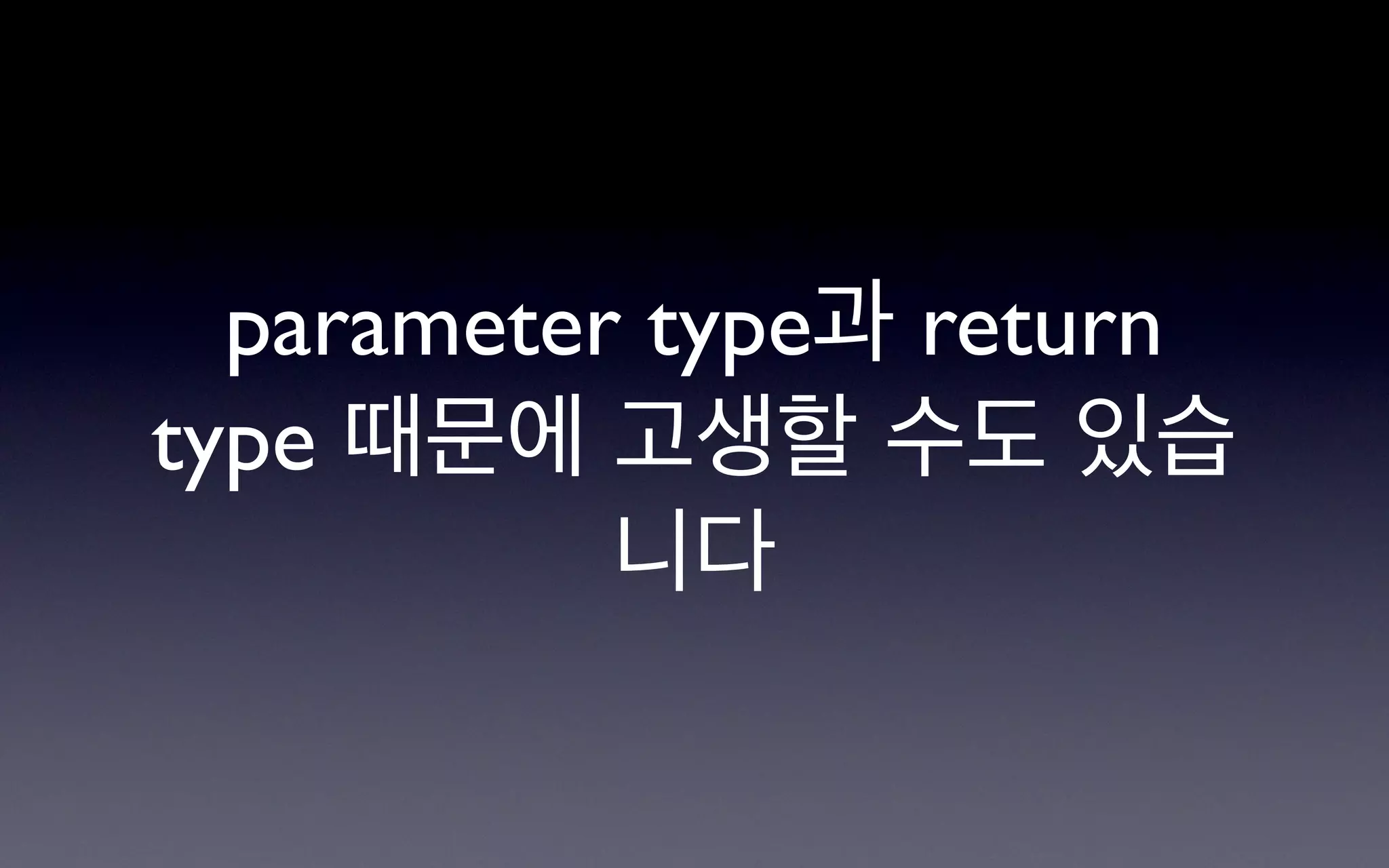 parameter type과 return
type 때문에 고생할 수도 있습
           니다
 