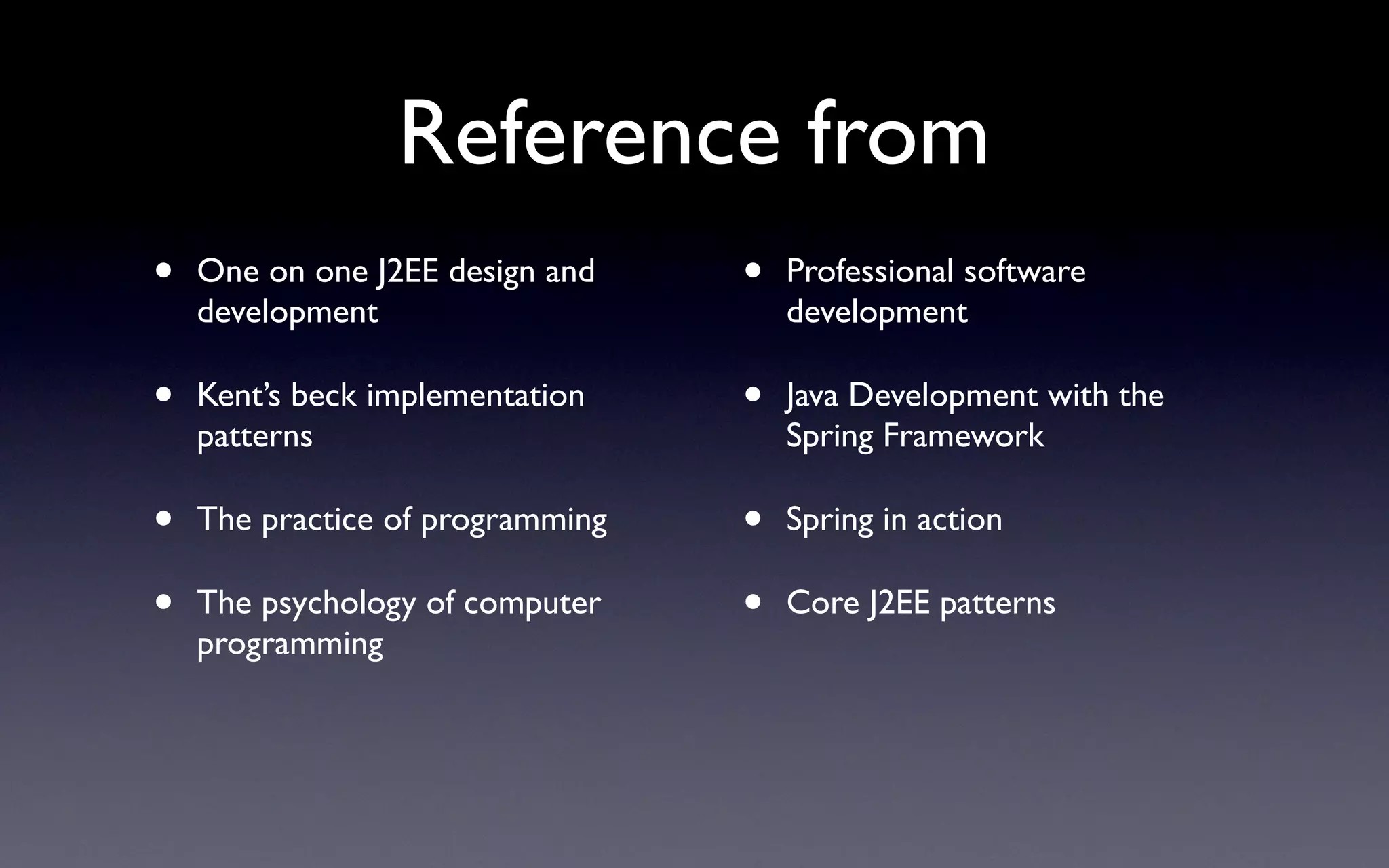 Reference from
•   One on one J2EE design and    •   Professional software
    development                       development

•   Kent’s beck implementation    •   Java Development with the
    patterns                          Spring Framework

•   The practice of programming   •   Spring in action

•   The psychology of computer    •   Core J2EE patterns
    programming
 