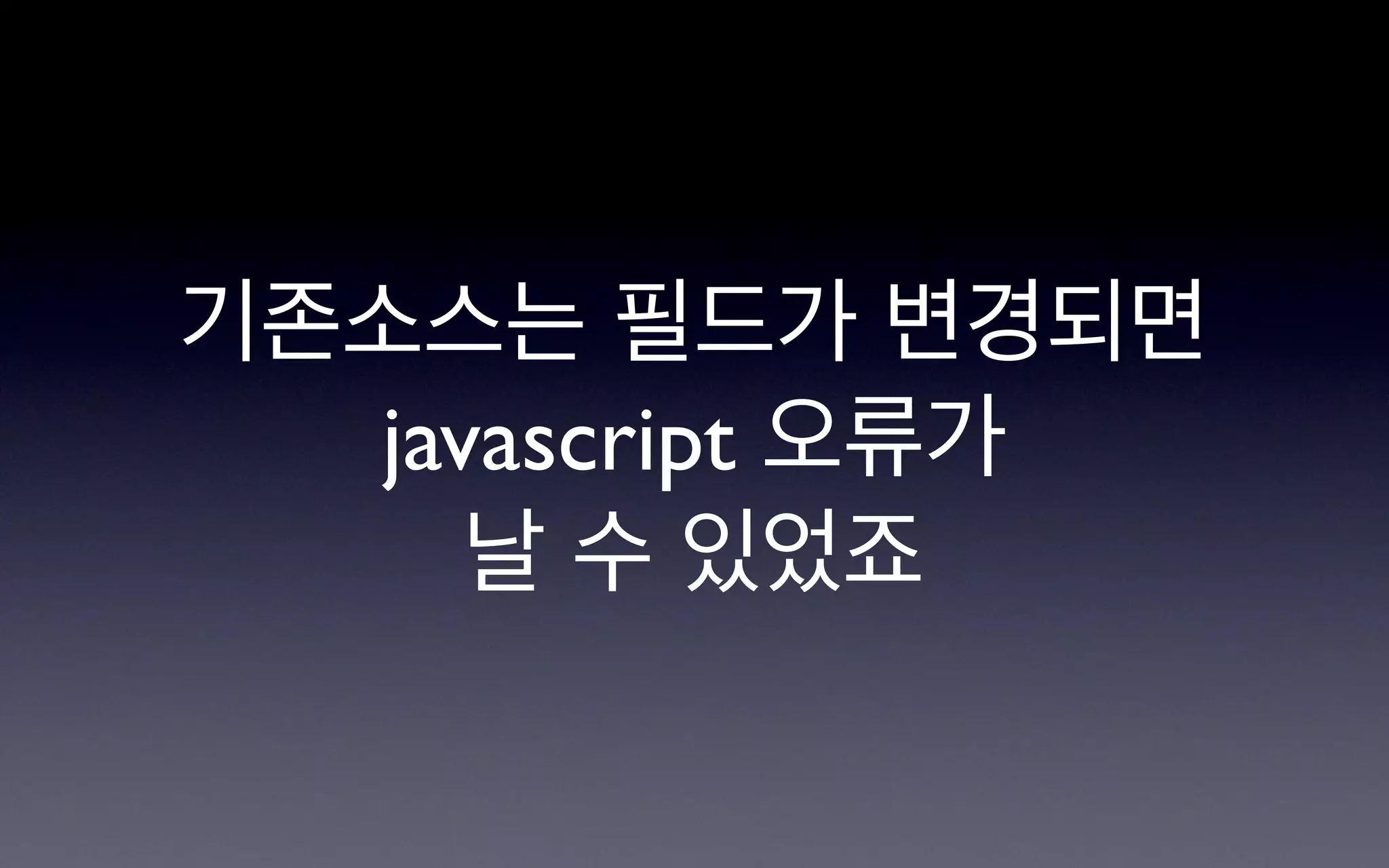 기존소스는 필드가 변경되면
  javascript 오류가
     날 수 있었죠
 