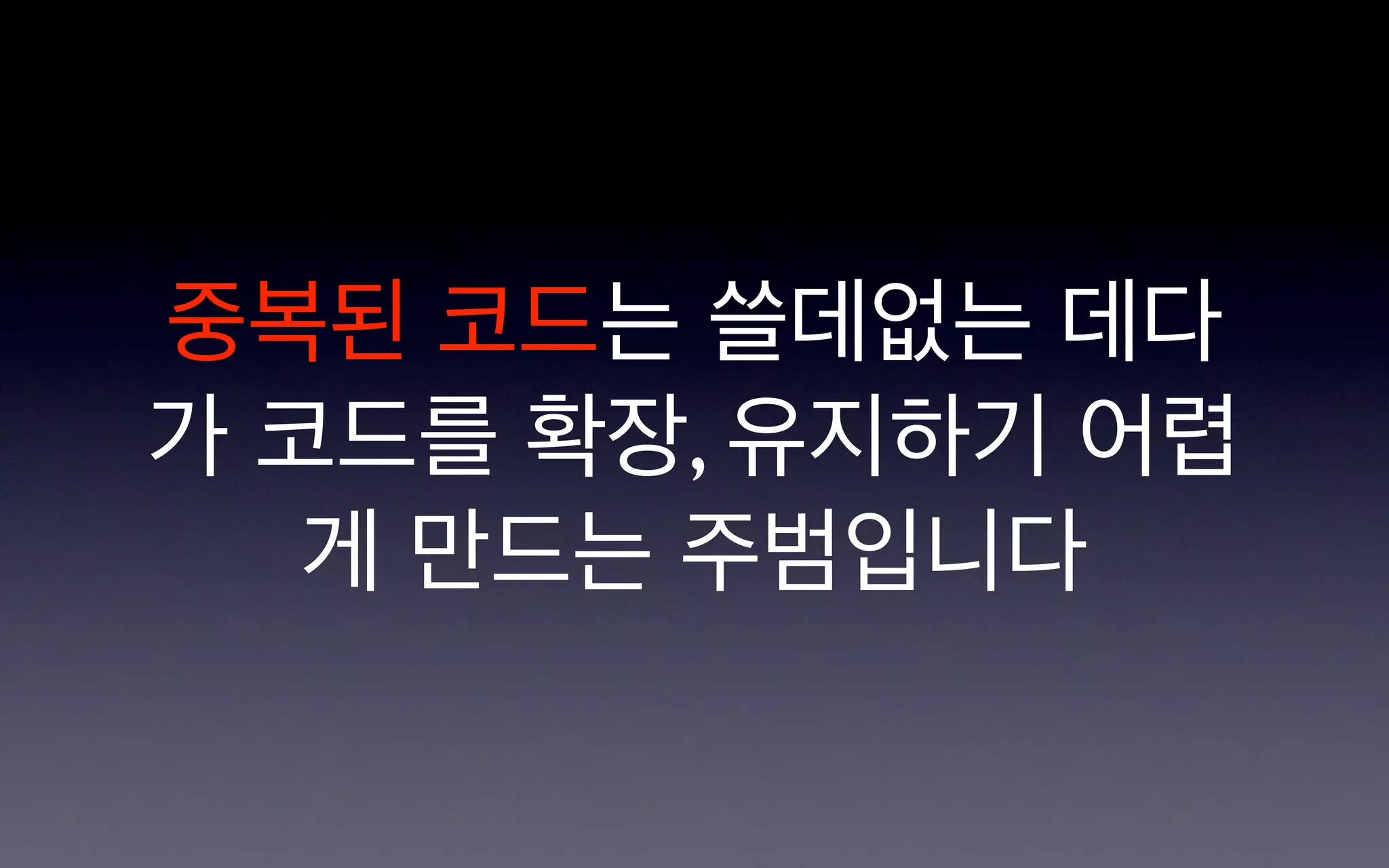 중복된 코드는 쓸데없는 데다
가 코드를 확장, 유지하기 어렵
   게 만드는 주범입니다
 