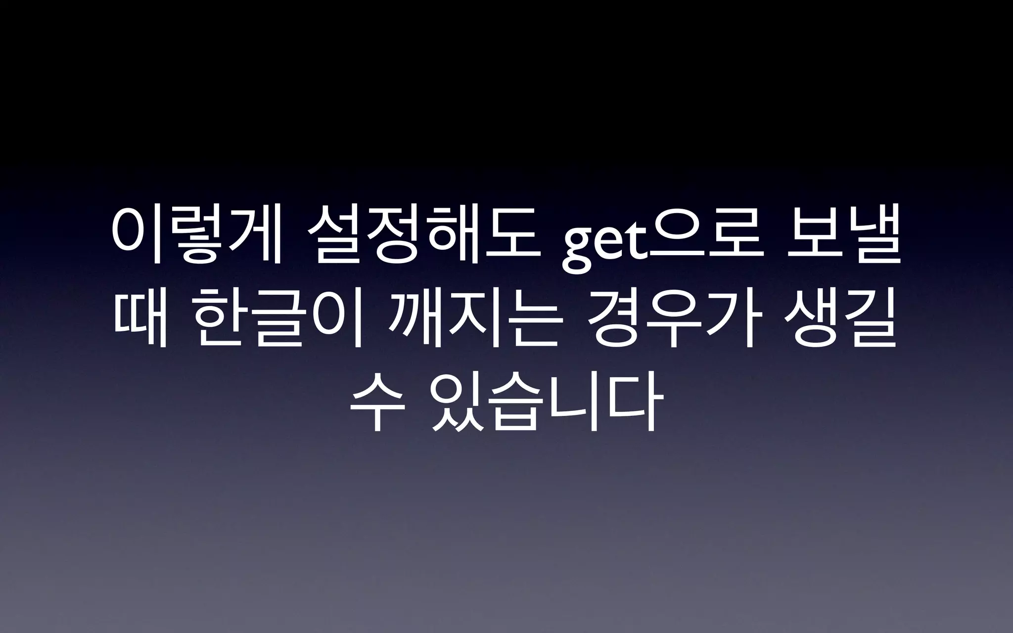 이렇게 설정해도 get으로 보낼
때 한글이 깨지는 경우가 생길
     수 있습니다
 