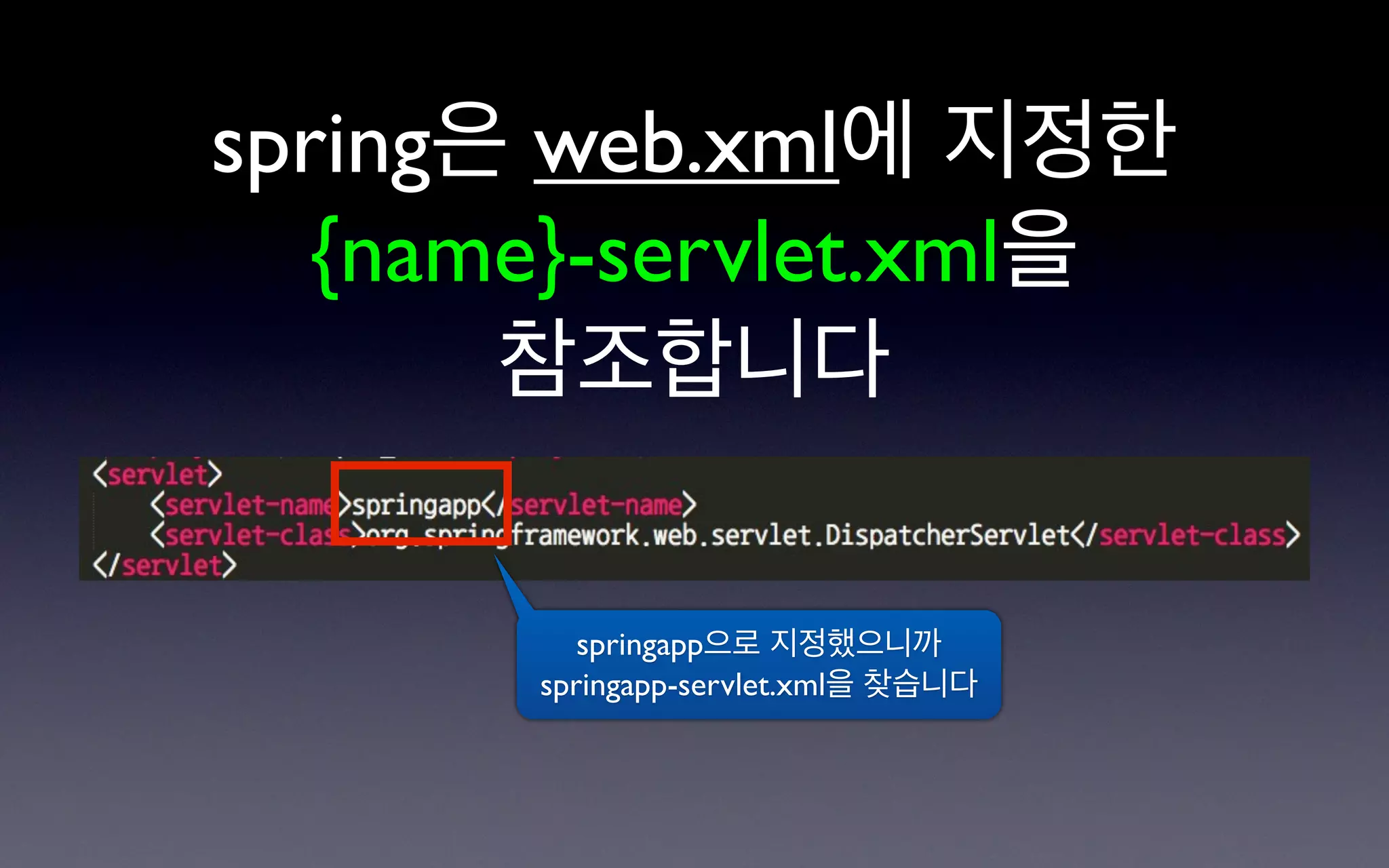 spring은 web.xml에 지정한
   {name}-servlet.xml을
       참조합니다

          springapp으로 지정했으니까
       springapp-servlet.xml을 찾습니다
 