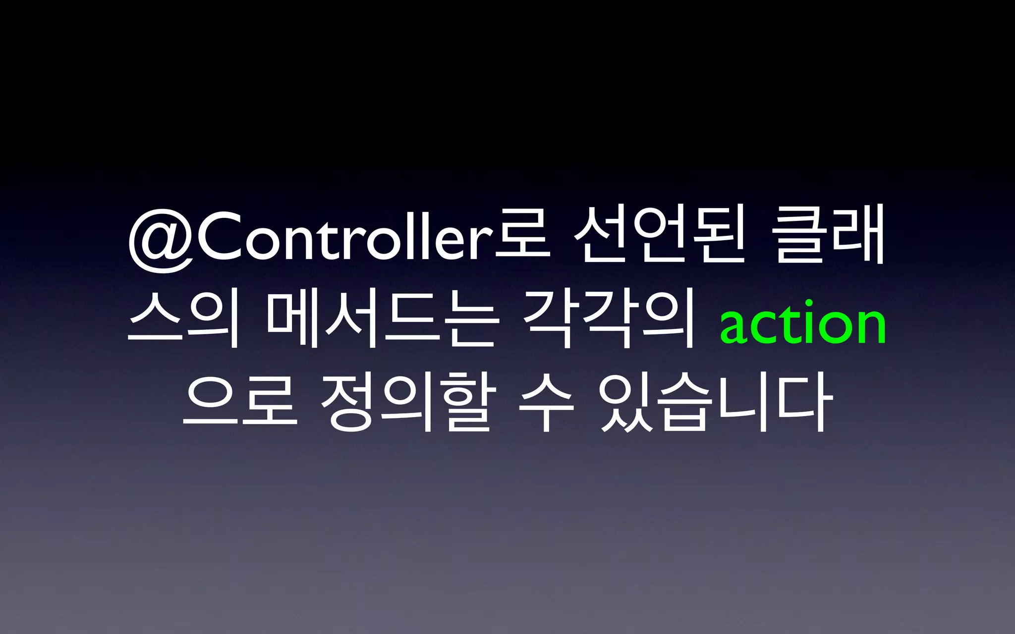 @Controller로 선언된 클래
스의 메서드는 각각의 action
 으로 정의할 수 있습니다
 