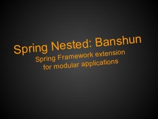 Spring Nested: Banshun
Spring Framework extension
for modular applications
 