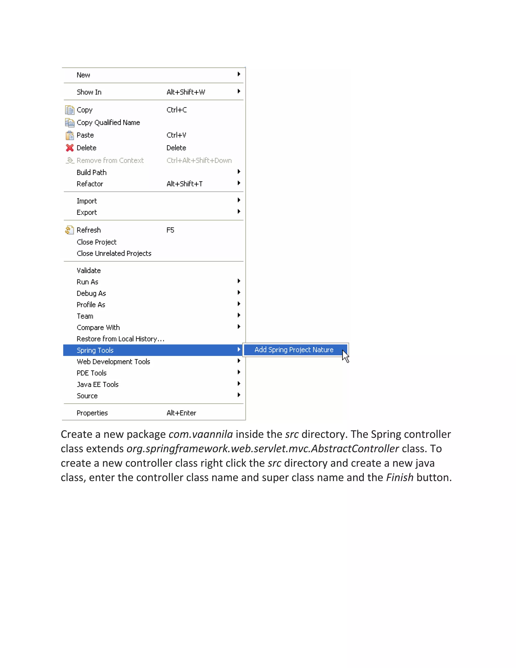 Create a new package com.vaannila inside the src directory. The Spring controller
class extends org.springframework.web.servlet.mvc.AbstractController class. To
create a new controller class right click the src directory and create a new java
class, enter the controller class name and super class name and the Finish button.
 