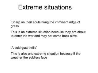Extreme situations ‘ Sharp on their souls hung the imminent ridge of grass’ This is an extreme situation because they are about to enter the war and may not come back alive.  ‘ A cold gust thrills’ This is also and extreme situation because if the weather the soldiers face 