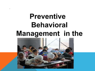 .
Preventive
Behavioral
Management in the
Class room
 