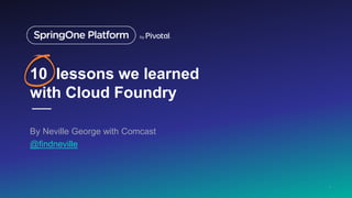 10 lessons we learned
with Cloud Foundry
By Neville George with Comcast
@findneville
1
 
