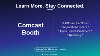 Learn More. Stay Connected.
17
#springone@s1p
Comcast
Booth
* Platform Operators *
* Application Owners *
* Open Source Pr...
