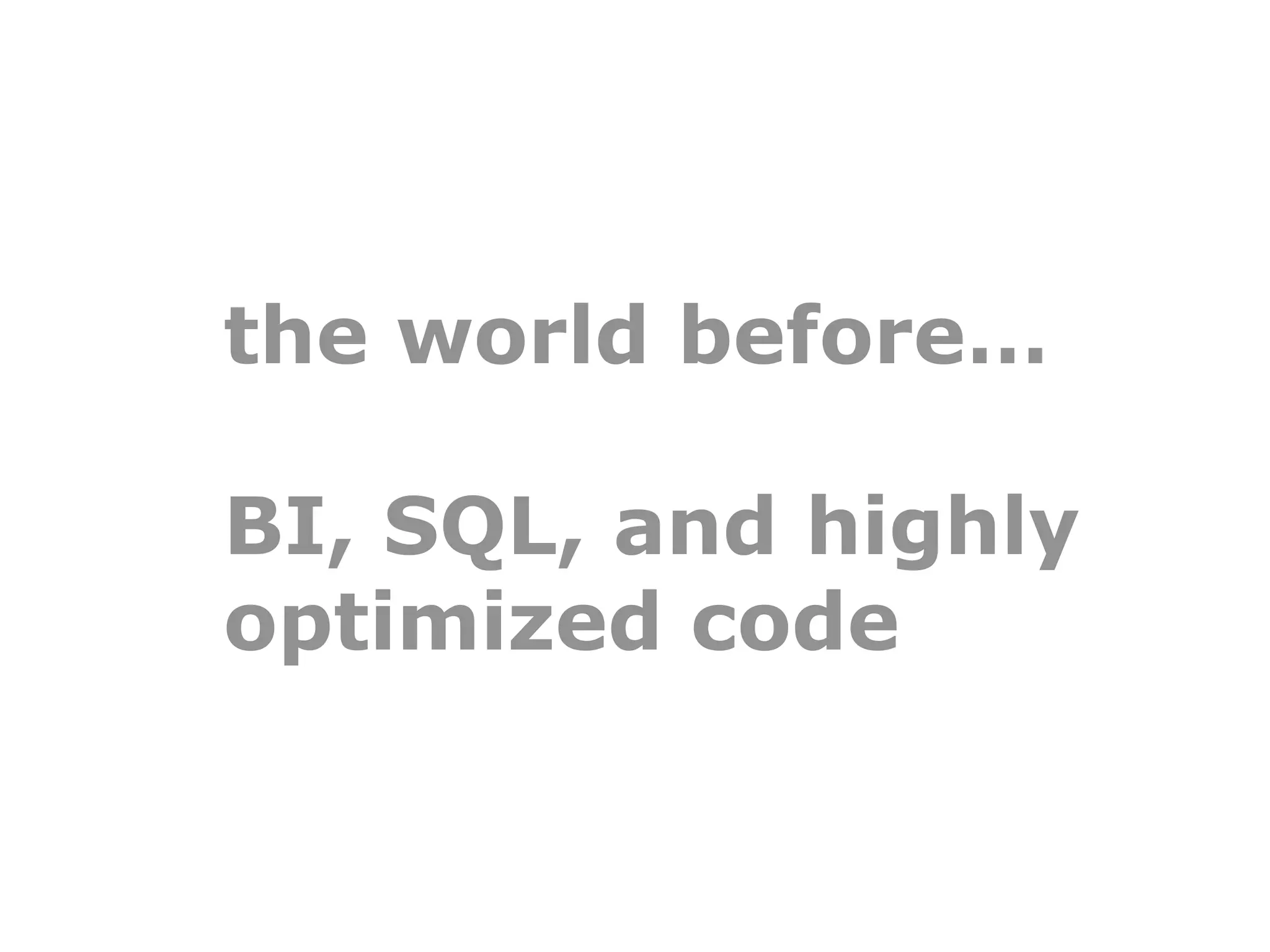 the world before…

BI, SQL, and highly
optimized code
 